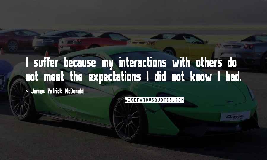 James Patrick McDonald Quotes: I suffer because my interactions with others do not meet the expectations I did not know I had.