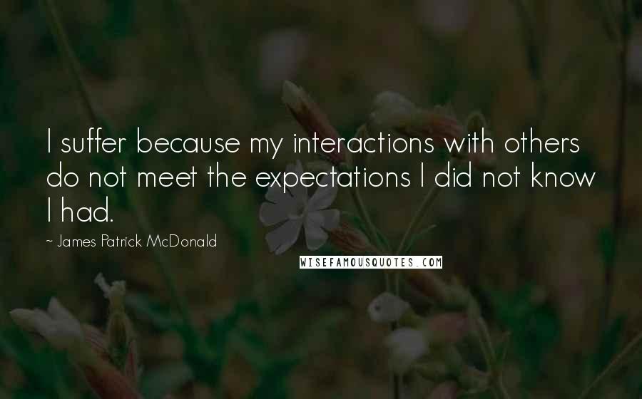 James Patrick McDonald Quotes: I suffer because my interactions with others do not meet the expectations I did not know I had.