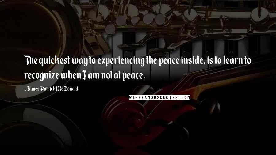 James Patrick McDonald Quotes: The quickest way to experiencing the peace inside, is to learn to recognize when I am not at peace.