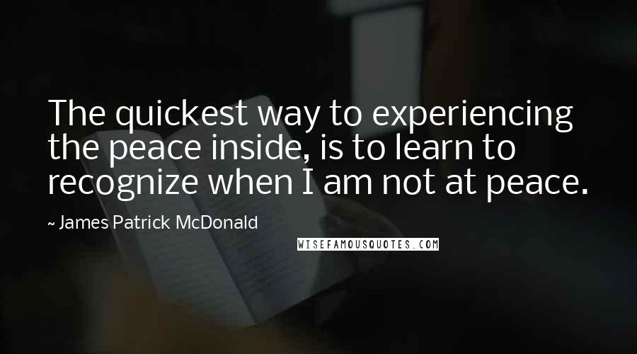 James Patrick McDonald Quotes: The quickest way to experiencing the peace inside, is to learn to recognize when I am not at peace.