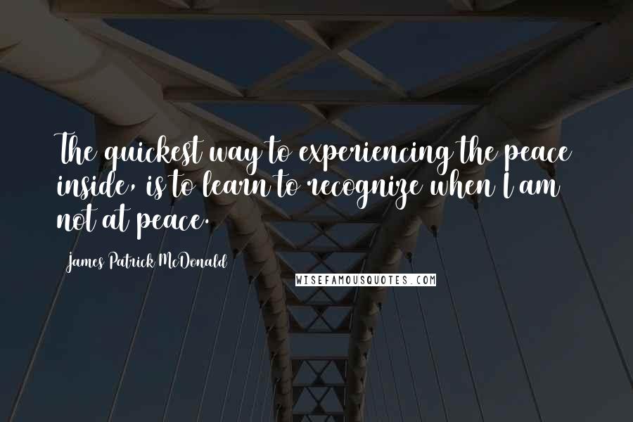 James Patrick McDonald Quotes: The quickest way to experiencing the peace inside, is to learn to recognize when I am not at peace.