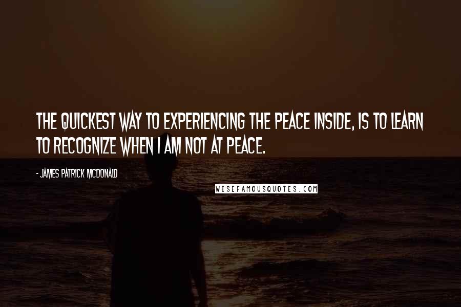 James Patrick McDonald Quotes: The quickest way to experiencing the peace inside, is to learn to recognize when I am not at peace.