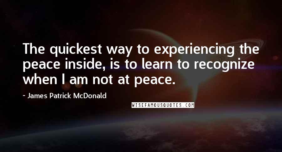 James Patrick McDonald Quotes: The quickest way to experiencing the peace inside, is to learn to recognize when I am not at peace.