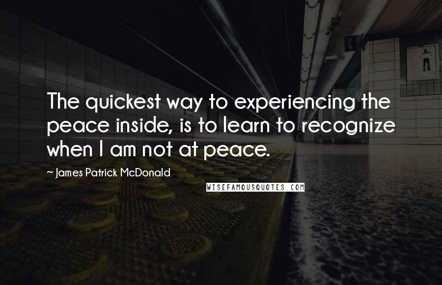 James Patrick McDonald Quotes: The quickest way to experiencing the peace inside, is to learn to recognize when I am not at peace.