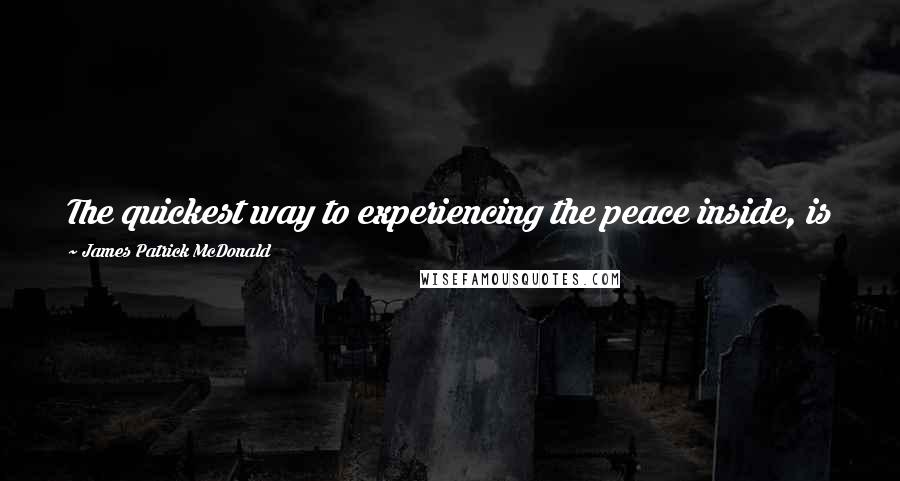 James Patrick McDonald Quotes: The quickest way to experiencing the peace inside, is to learn to recognize when I am not at peace.