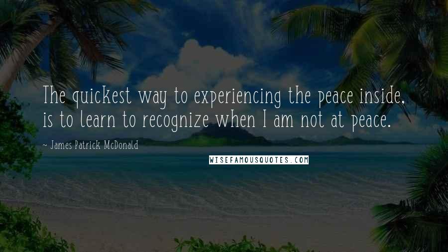 James Patrick McDonald Quotes: The quickest way to experiencing the peace inside, is to learn to recognize when I am not at peace.