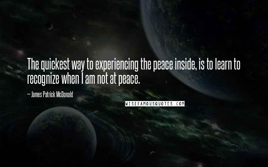 James Patrick McDonald Quotes: The quickest way to experiencing the peace inside, is to learn to recognize when I am not at peace.