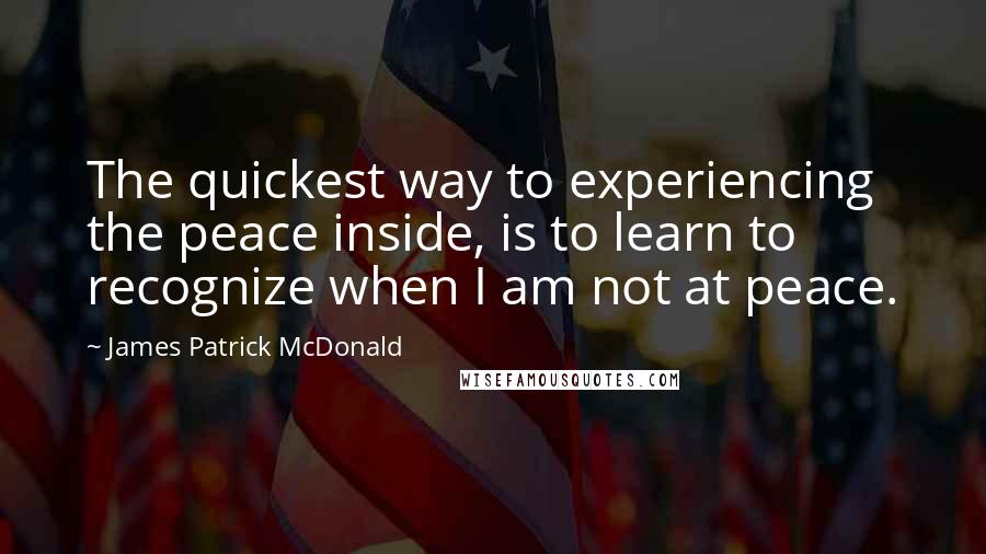 James Patrick McDonald Quotes: The quickest way to experiencing the peace inside, is to learn to recognize when I am not at peace.