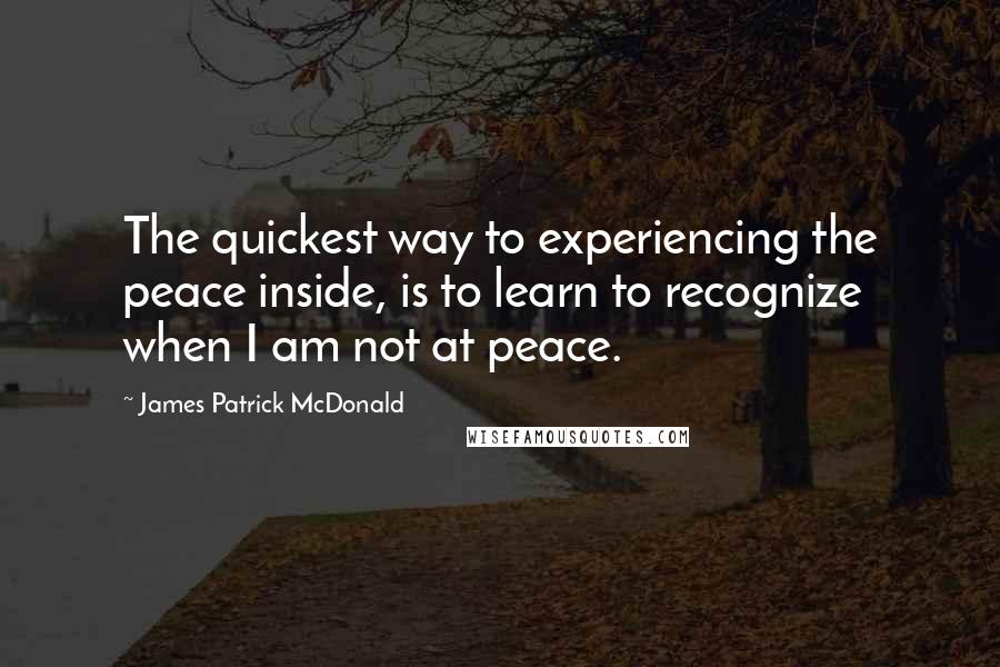 James Patrick McDonald Quotes: The quickest way to experiencing the peace inside, is to learn to recognize when I am not at peace.