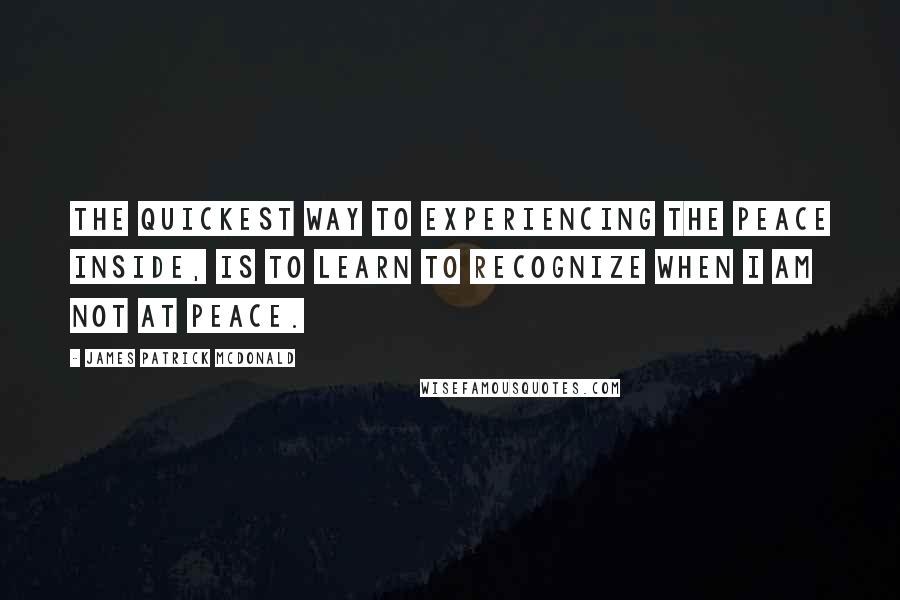 James Patrick McDonald Quotes: The quickest way to experiencing the peace inside, is to learn to recognize when I am not at peace.