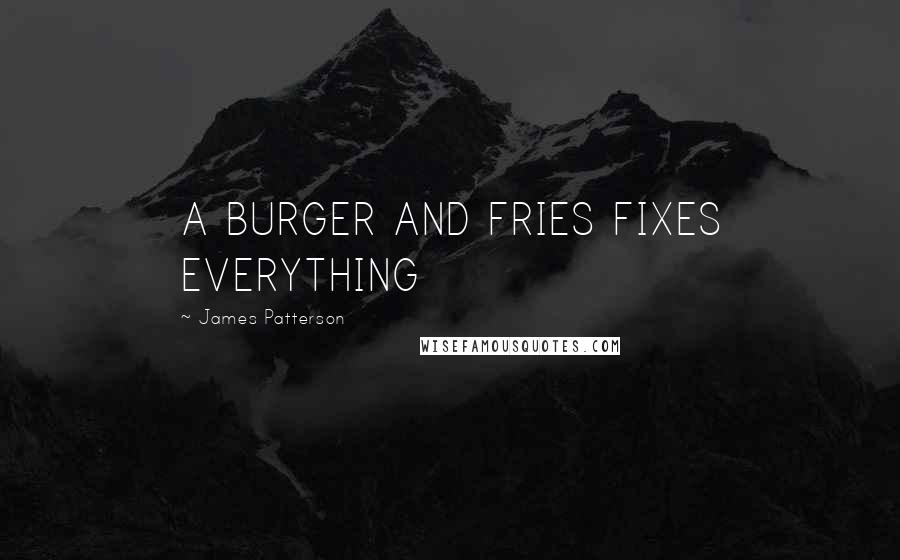 James Patterson Quotes: A BURGER AND FRIES FIXES EVERYTHING