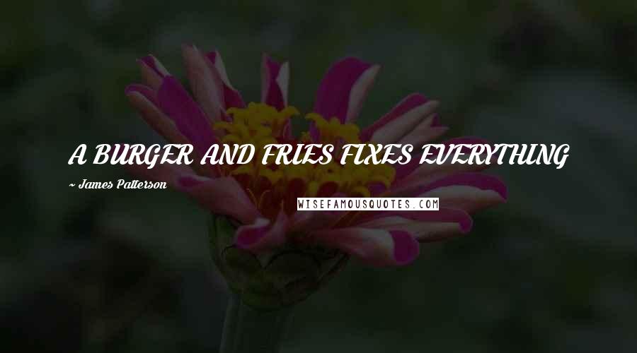 James Patterson Quotes: A BURGER AND FRIES FIXES EVERYTHING