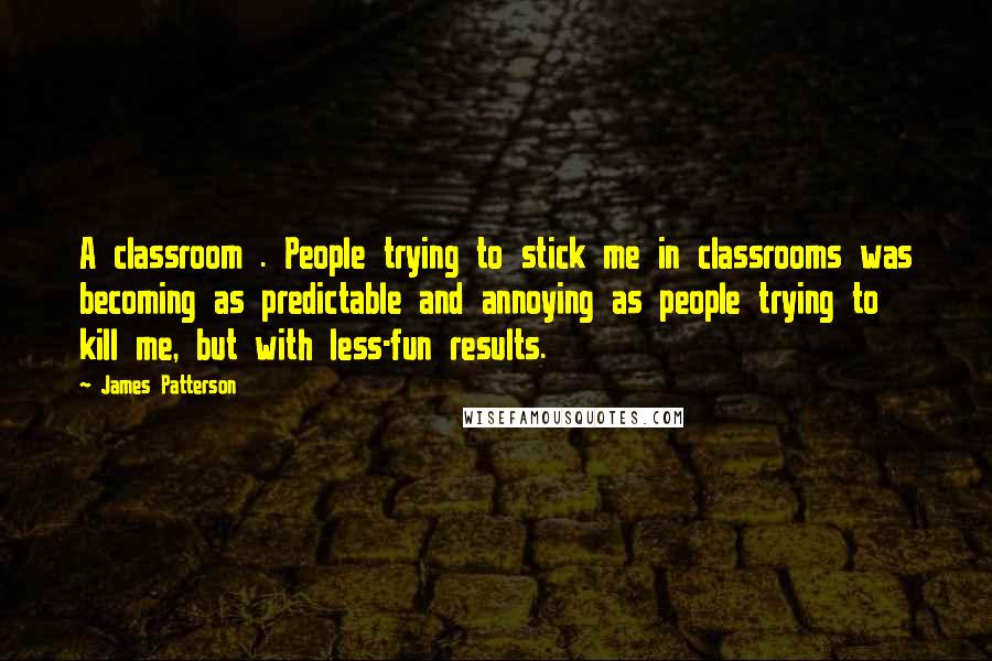 James Patterson Quotes: A classroom . People trying to stick me in classrooms was becoming as predictable and annoying as people trying to kill me, but with less-fun results.