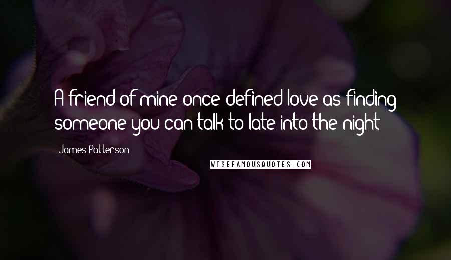 James Patterson Quotes: A friend of mine once defined love as finding someone you can talk to late into the night