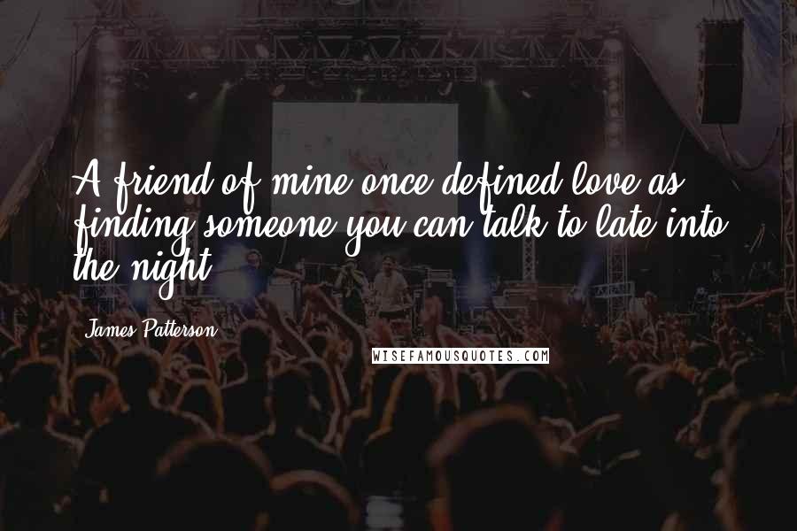 James Patterson Quotes: A friend of mine once defined love as finding someone you can talk to late into the night