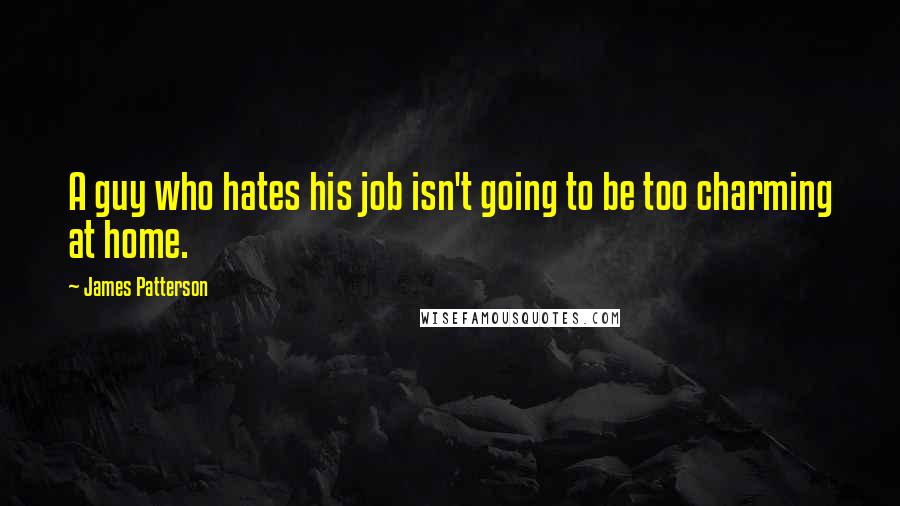 James Patterson Quotes: A guy who hates his job isn't going to be too charming at home.