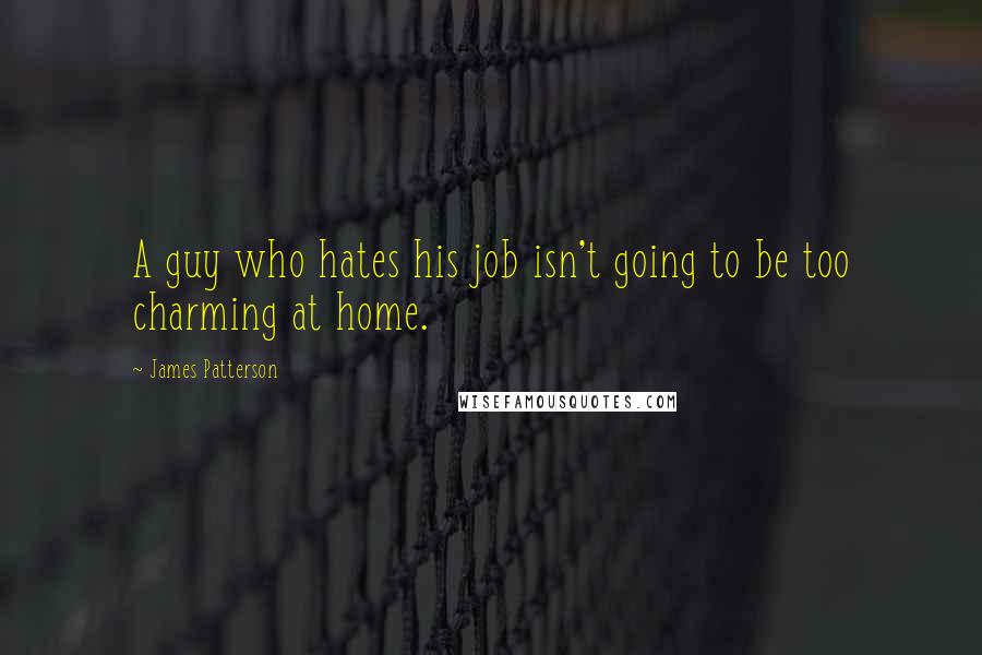 James Patterson Quotes: A guy who hates his job isn't going to be too charming at home.