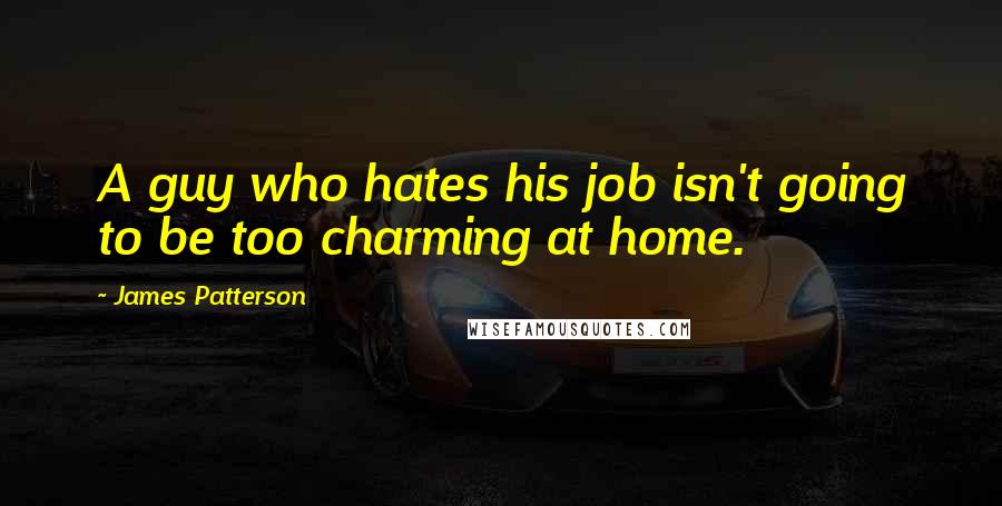 James Patterson Quotes: A guy who hates his job isn't going to be too charming at home.