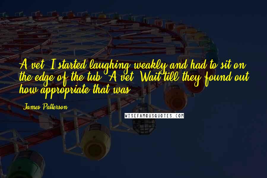 James Patterson Quotes: A vet! I started laughing weakly and had to sit on the edge of the tub. A vet. Wait till they found out how appropriate that was.
