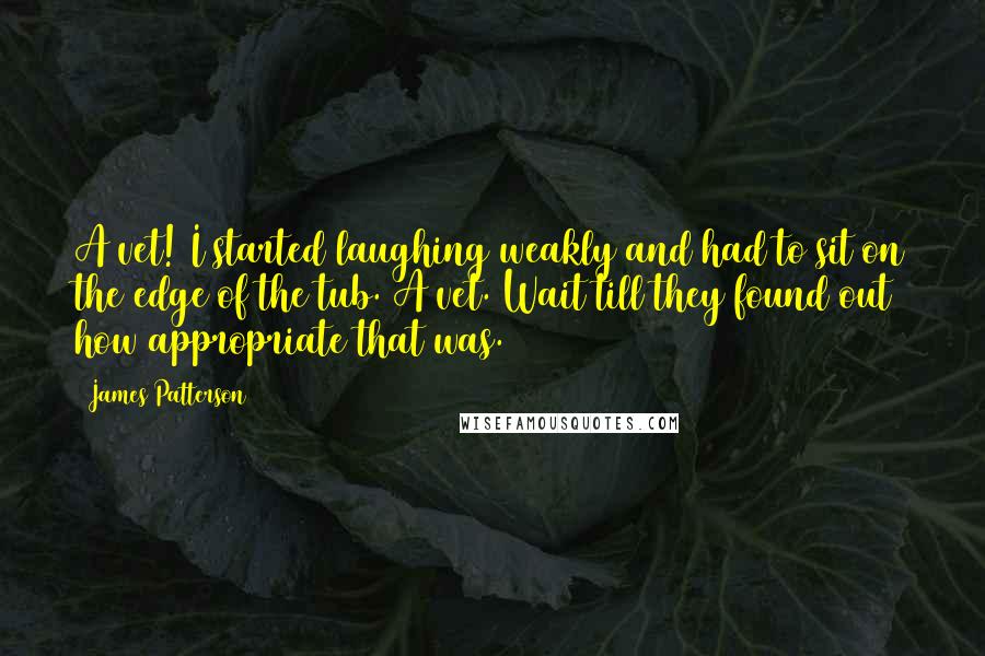 James Patterson Quotes: A vet! I started laughing weakly and had to sit on the edge of the tub. A vet. Wait till they found out how appropriate that was.