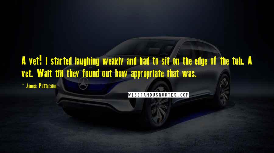 James Patterson Quotes: A vet! I started laughing weakly and had to sit on the edge of the tub. A vet. Wait till they found out how appropriate that was.