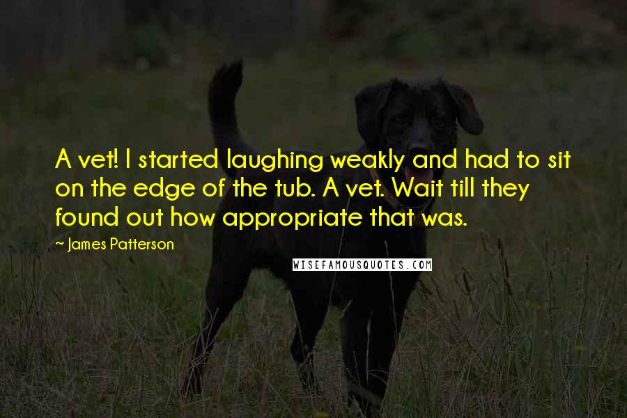 James Patterson Quotes: A vet! I started laughing weakly and had to sit on the edge of the tub. A vet. Wait till they found out how appropriate that was.