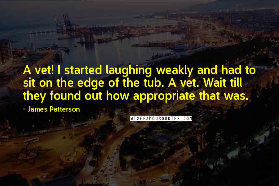 James Patterson Quotes: A vet! I started laughing weakly and had to sit on the edge of the tub. A vet. Wait till they found out how appropriate that was.