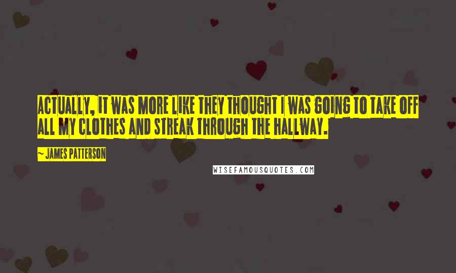 James Patterson Quotes: Actually, it was more like they thought I was going to take off all my clothes and streak through the hallway.