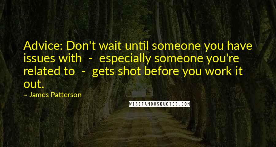 James Patterson Quotes: Advice: Don't wait until someone you have issues with - especially someone you're related to - gets shot before you work it out.