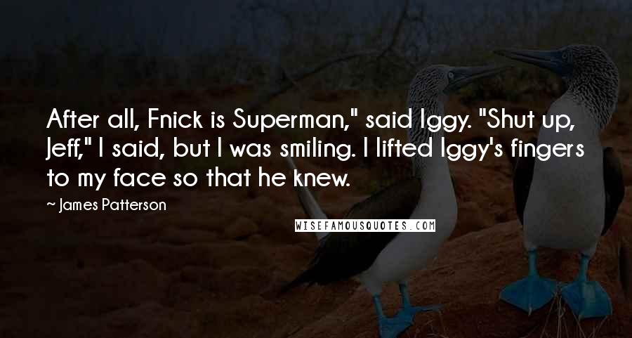 James Patterson Quotes: After all, Fnick is Superman," said Iggy. "Shut up, Jeff," I said, but I was smiling. I lifted Iggy's fingers to my face so that he knew.