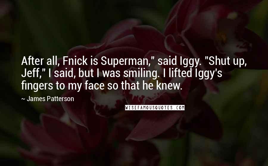 James Patterson Quotes: After all, Fnick is Superman," said Iggy. "Shut up, Jeff," I said, but I was smiling. I lifted Iggy's fingers to my face so that he knew.