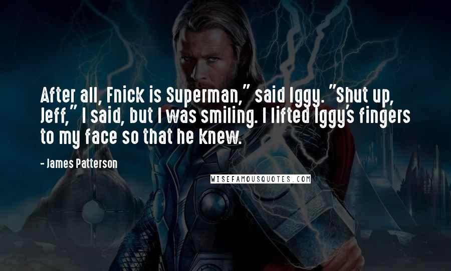 James Patterson Quotes: After all, Fnick is Superman," said Iggy. "Shut up, Jeff," I said, but I was smiling. I lifted Iggy's fingers to my face so that he knew.