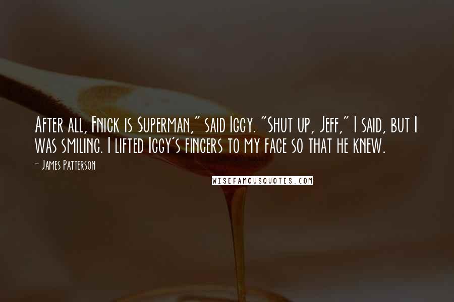 James Patterson Quotes: After all, Fnick is Superman," said Iggy. "Shut up, Jeff," I said, but I was smiling. I lifted Iggy's fingers to my face so that he knew.