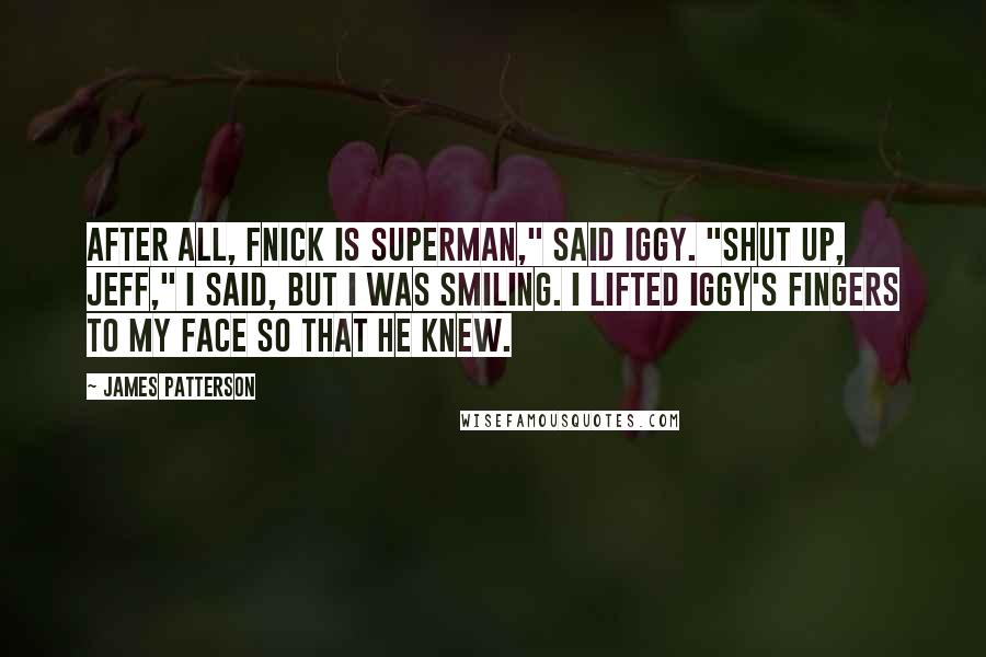 James Patterson Quotes: After all, Fnick is Superman," said Iggy. "Shut up, Jeff," I said, but I was smiling. I lifted Iggy's fingers to my face so that he knew.