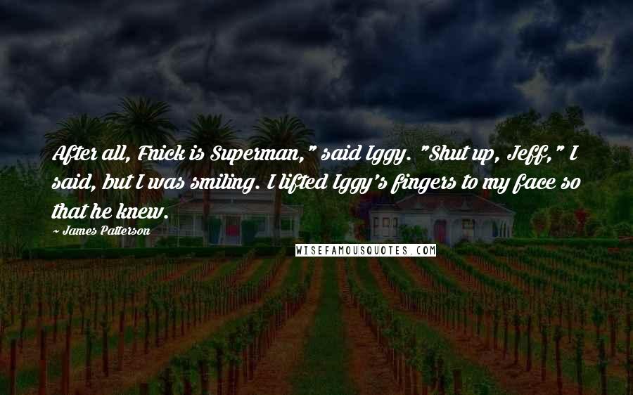 James Patterson Quotes: After all, Fnick is Superman," said Iggy. "Shut up, Jeff," I said, but I was smiling. I lifted Iggy's fingers to my face so that he knew.