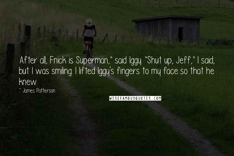 James Patterson Quotes: After all, Fnick is Superman," said Iggy. "Shut up, Jeff," I said, but I was smiling. I lifted Iggy's fingers to my face so that he knew.