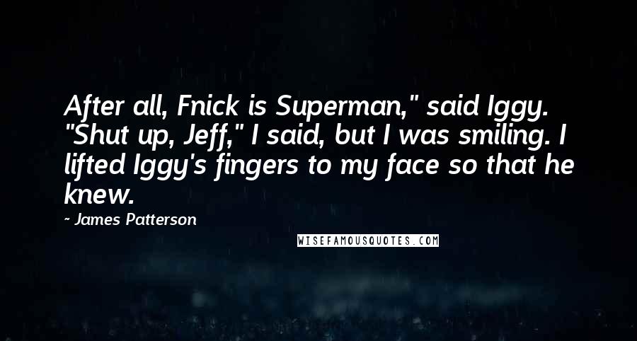 James Patterson Quotes: After all, Fnick is Superman," said Iggy. "Shut up, Jeff," I said, but I was smiling. I lifted Iggy's fingers to my face so that he knew.