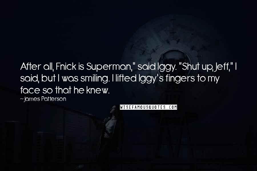 James Patterson Quotes: After all, Fnick is Superman," said Iggy. "Shut up, Jeff," I said, but I was smiling. I lifted Iggy's fingers to my face so that he knew.