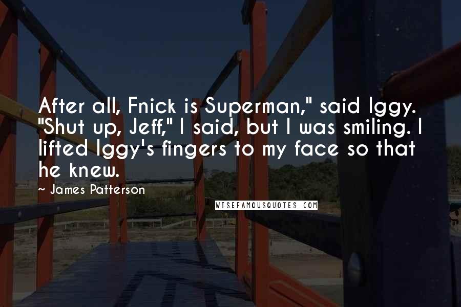 James Patterson Quotes: After all, Fnick is Superman," said Iggy. "Shut up, Jeff," I said, but I was smiling. I lifted Iggy's fingers to my face so that he knew.