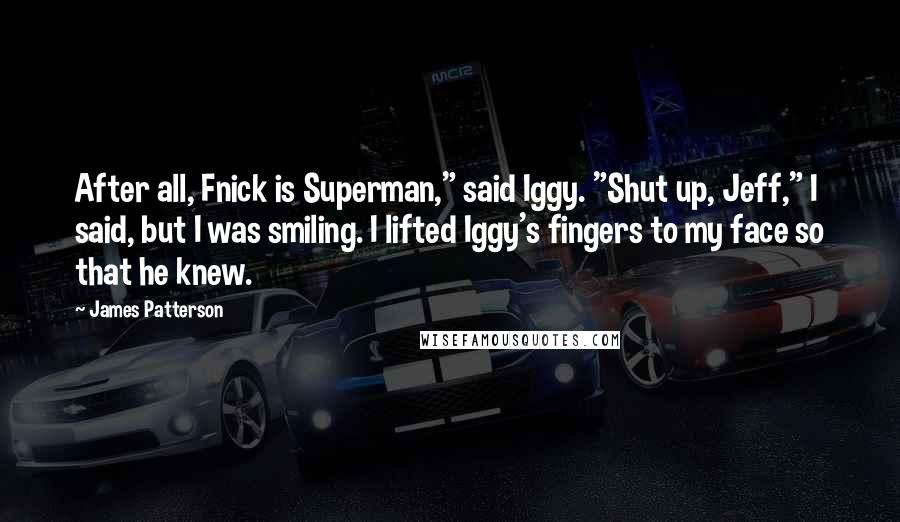 James Patterson Quotes: After all, Fnick is Superman," said Iggy. "Shut up, Jeff," I said, but I was smiling. I lifted Iggy's fingers to my face so that he knew.