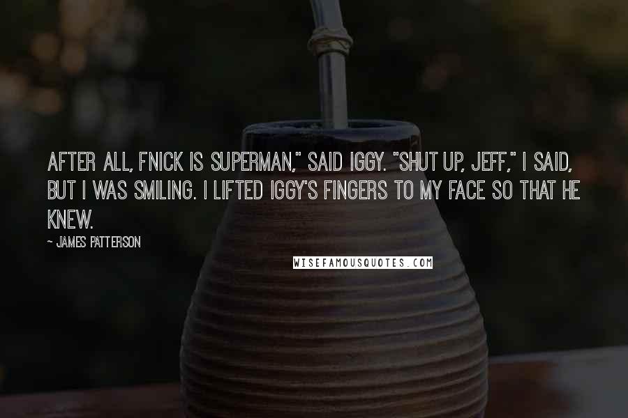 James Patterson Quotes: After all, Fnick is Superman," said Iggy. "Shut up, Jeff," I said, but I was smiling. I lifted Iggy's fingers to my face so that he knew.