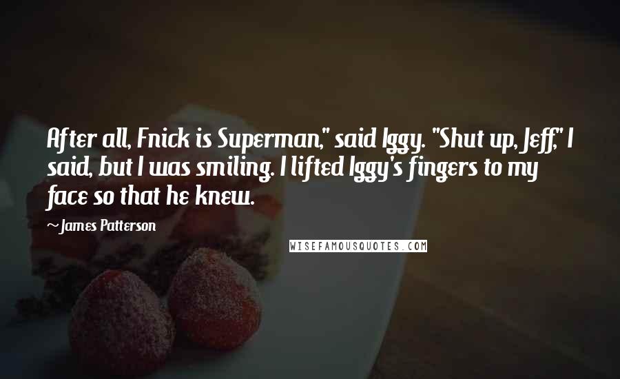 James Patterson Quotes: After all, Fnick is Superman," said Iggy. "Shut up, Jeff," I said, but I was smiling. I lifted Iggy's fingers to my face so that he knew.