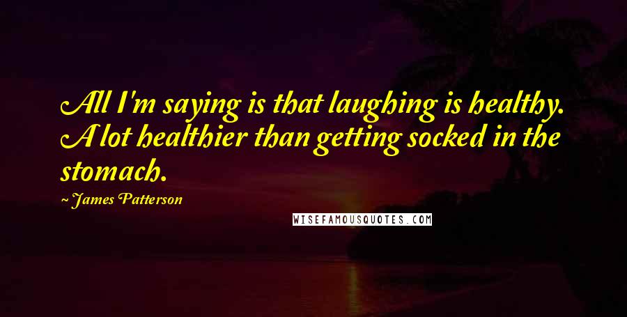 James Patterson Quotes: All I'm saying is that laughing is healthy. A lot healthier than getting socked in the stomach.