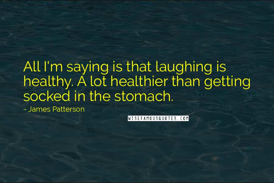 James Patterson Quotes: All I'm saying is that laughing is healthy. A lot healthier than getting socked in the stomach.