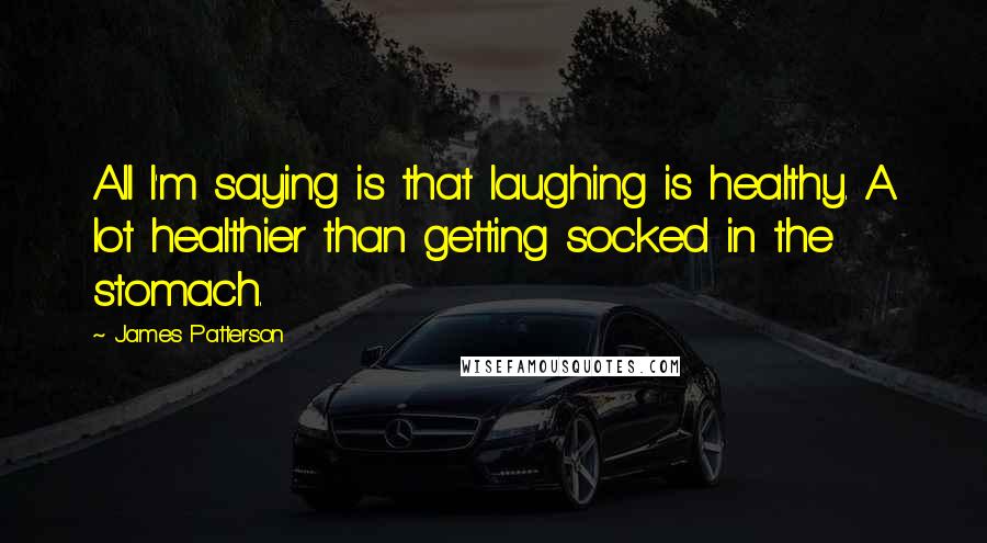 James Patterson Quotes: All I'm saying is that laughing is healthy. A lot healthier than getting socked in the stomach.