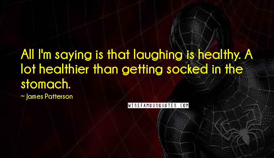 James Patterson Quotes: All I'm saying is that laughing is healthy. A lot healthier than getting socked in the stomach.