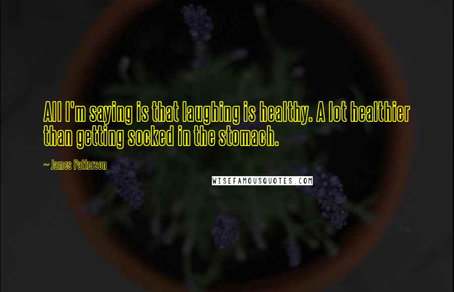 James Patterson Quotes: All I'm saying is that laughing is healthy. A lot healthier than getting socked in the stomach.