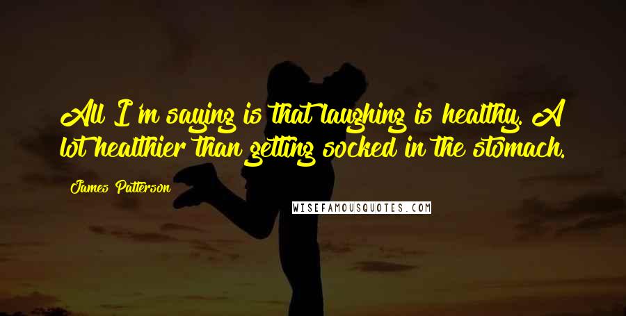 James Patterson Quotes: All I'm saying is that laughing is healthy. A lot healthier than getting socked in the stomach.