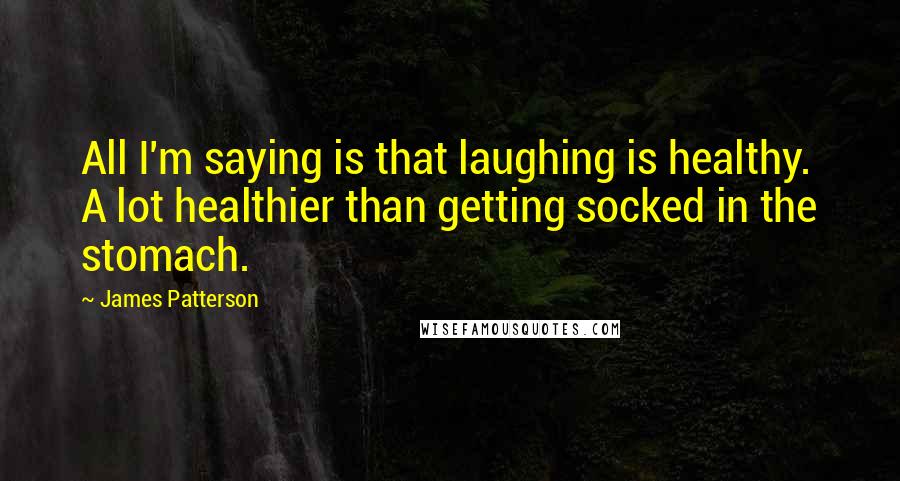 James Patterson Quotes: All I'm saying is that laughing is healthy. A lot healthier than getting socked in the stomach.