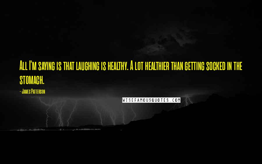 James Patterson Quotes: All I'm saying is that laughing is healthy. A lot healthier than getting socked in the stomach.